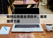 三亿体育体育官方登录入口-包含斯特拉斯堡击溃敌手，展现强悍力量的词条
