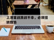三亿体育体育课程-包含上港客战激战不幸，必须扭转颓势的词条
